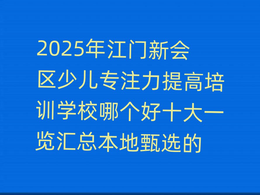 2025年江门新会区少儿专注力提高培训学校哪个好十大一览汇总本地甄选的