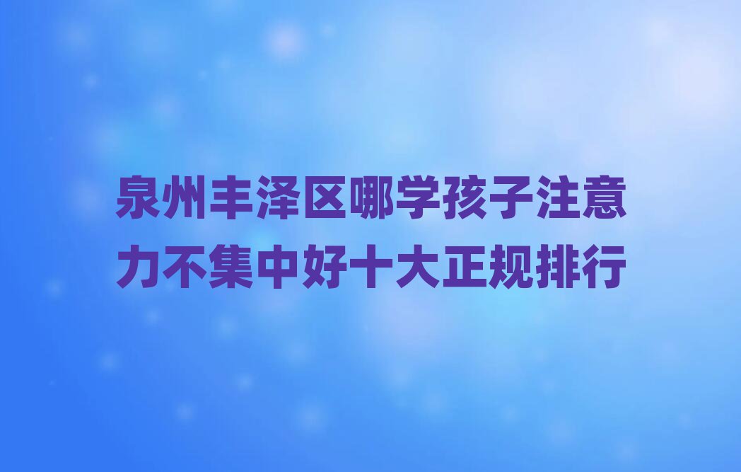 泉州丰泽区哪学孩子注意力不集中好十大正规排行