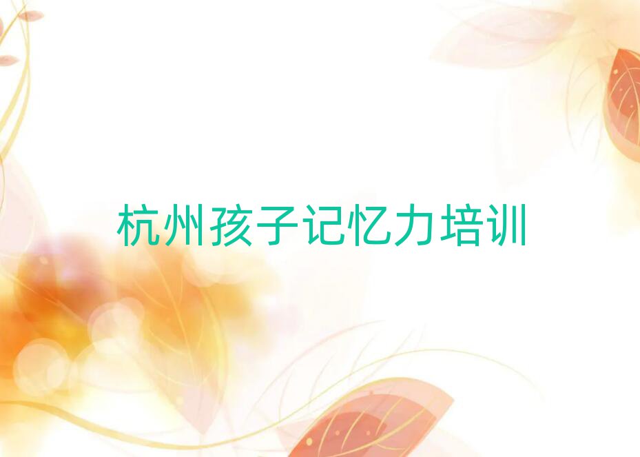 7月杭州下城区学孩子记忆力在哪里学名单榜首公布
