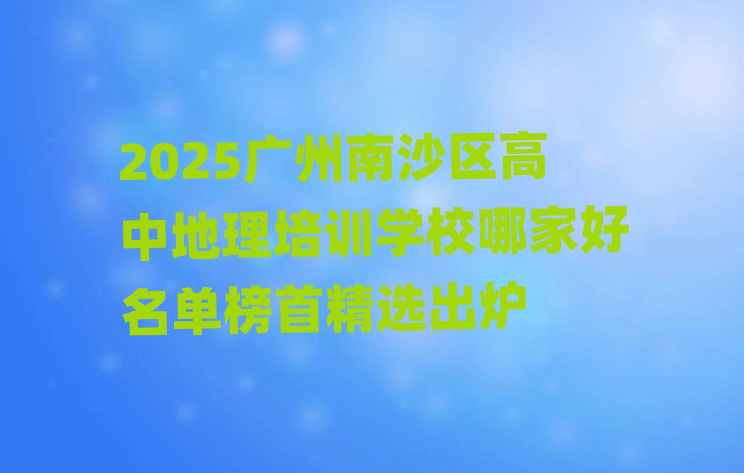 2025广州南沙区高中地理培训学校哪家好名单榜首精选出炉