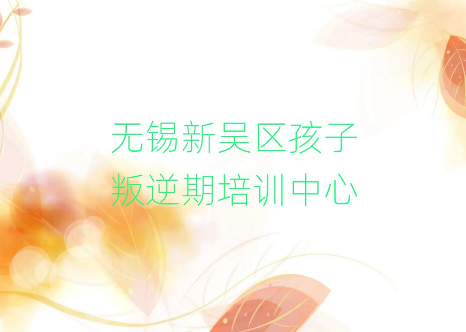 7月无锡新吴区学孩子叛逆期到哪里好十大正规排行