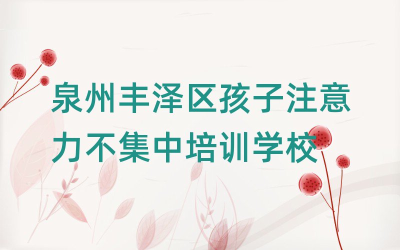 7月泉州丰泽区学孩子注意力不集中哪家学校好名单榜首精选出炉
